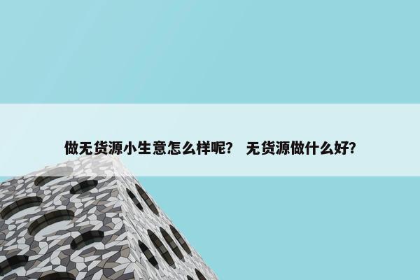 做无货源小生意怎么样呢？ 无货源做什么好？