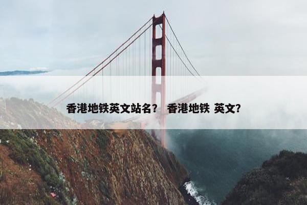香港地铁英文站名？ 香港地铁 英文？