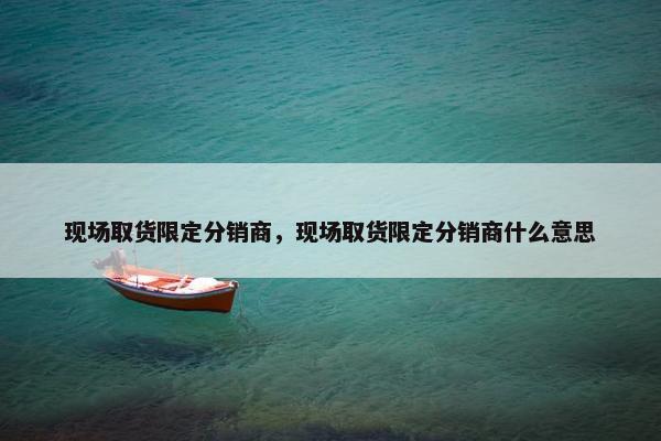 现场取货限定分销商，现场取货限定分销商什么意思