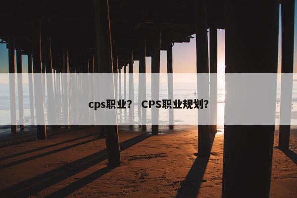cps职业？ CPS职业规划？