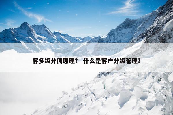 客多级分佣原理？ 什么是客户分级管理？