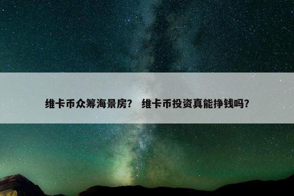 维卡币众筹海景房？ 维卡币投资真能挣钱吗？