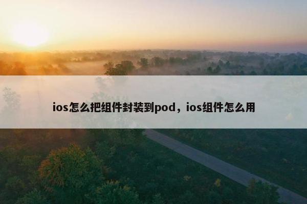 ios怎么把组件封装到pod，ios组件怎么用