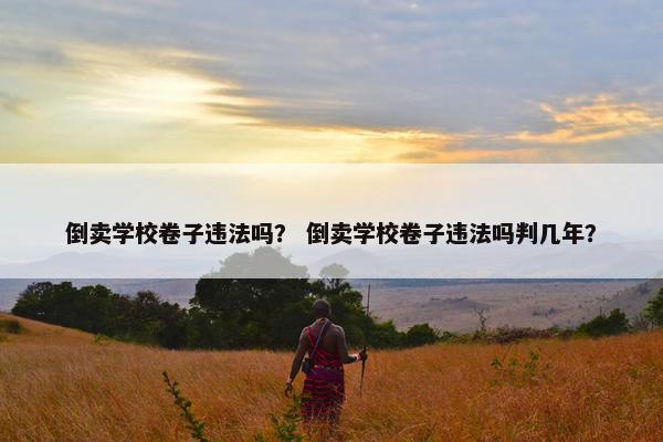 倒卖学校卷子违法吗？ 倒卖学校卷子违法吗判几年？