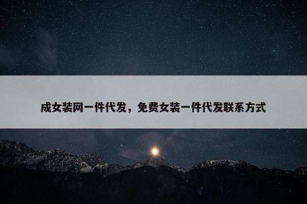成女装网一件代发，免费女装一件代发联系方式