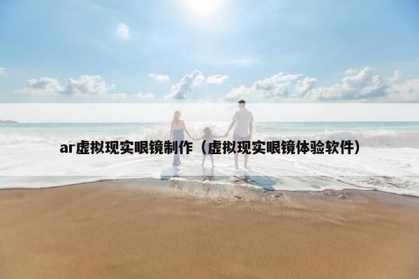 ar虚拟现实眼镜制作（虚拟现实眼镜体验软件）