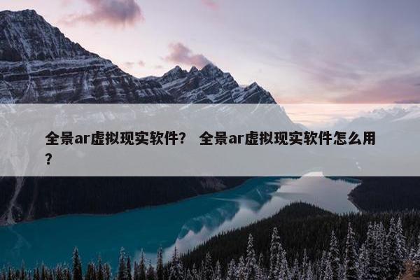 全景ar虚拟现实软件？ 全景ar虚拟现实软件怎么用？