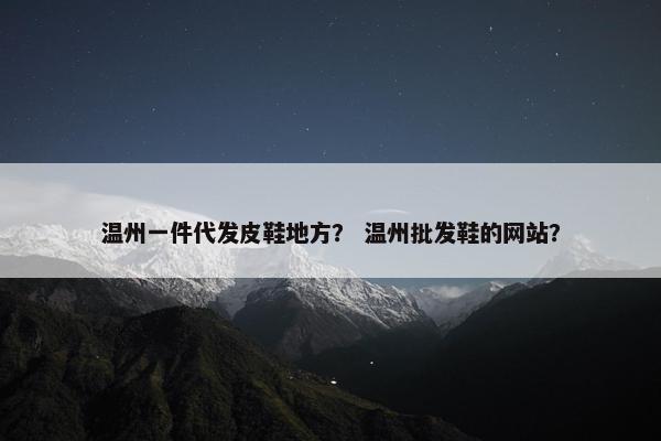 温州一件代发皮鞋地方？ 温州批发鞋的网站？