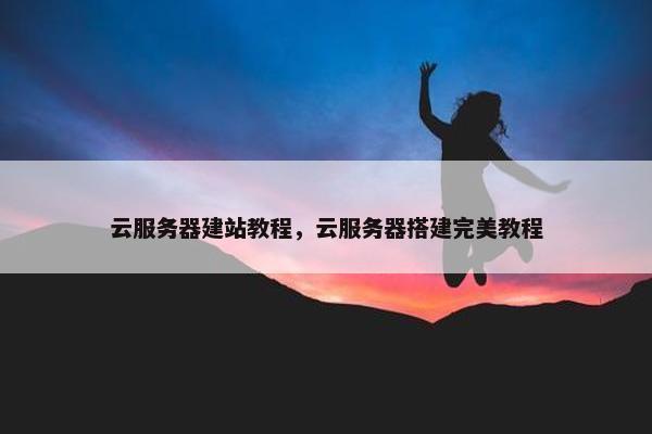 云服务器建站教程，云服务器搭建完美教程