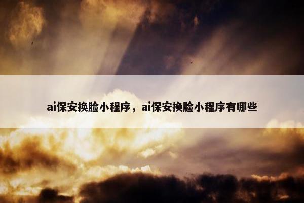ai保安换脸小程序，ai保安换脸小程序有哪些