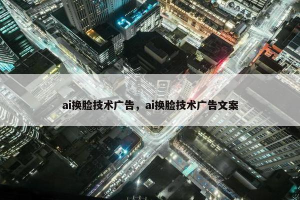 ai换脸技术广告，ai换脸技术广告文案