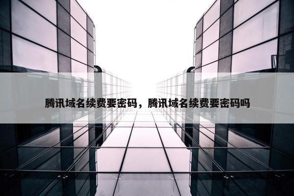 腾讯域名续费要密码，腾讯域名续费要密码吗