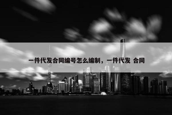 一件代发合同编号怎么编制，一件代发 合同