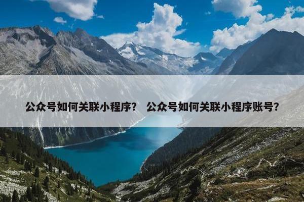 公众号如何关联小程序？ 公众号如何关联小程序账号？