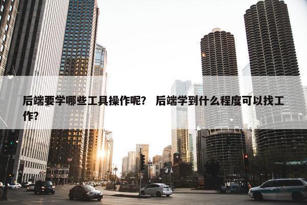 后端要学哪些工具操作呢？ 后端学到什么程度可以找工作？