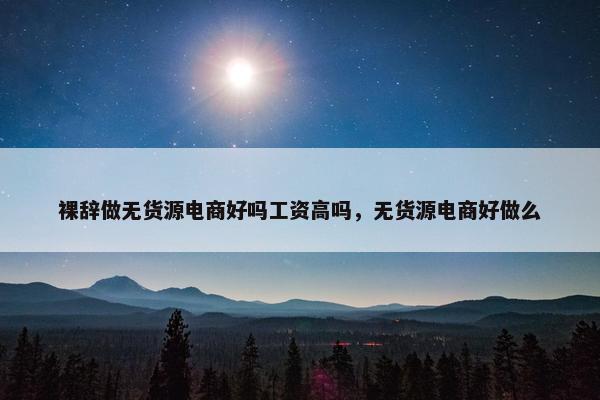 裸辞做无货源电商好吗工资高吗，无货源电商好做么