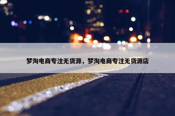 梦淘电商专注无货源，梦淘电商专注无货源店