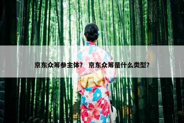 京东众筹参主体？ 京东众筹是什么类型？