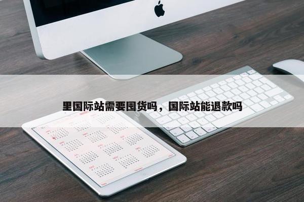 里国际站需要囤货吗，国际站能退款吗