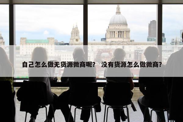 自己怎么做无货源微商呢？ 没有货源怎么做微商？