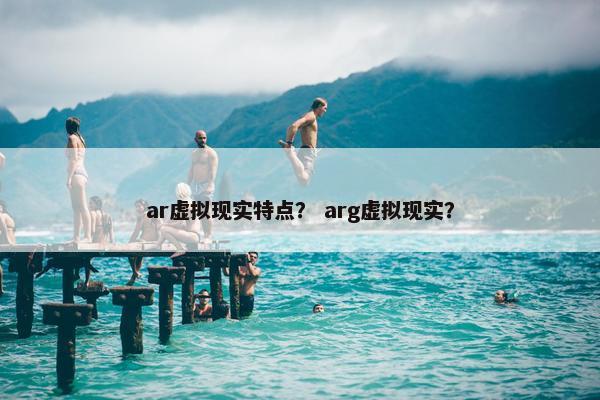 ar虚拟现实特点？ arg虚拟现实？