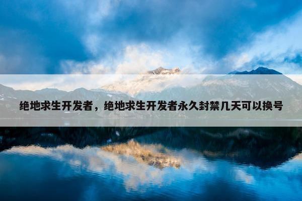 绝地求生开发者，绝地求生开发者永久封禁几天可以换号