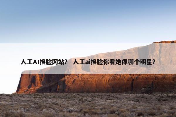 人工AI换脸网站？ 人工ai换脸你看她像哪个明星？