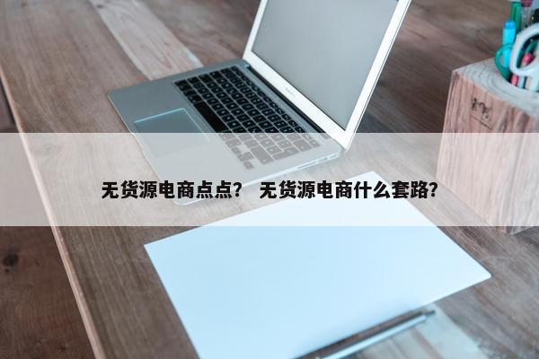 无货源电商点点？ 无货源电商什么套路？