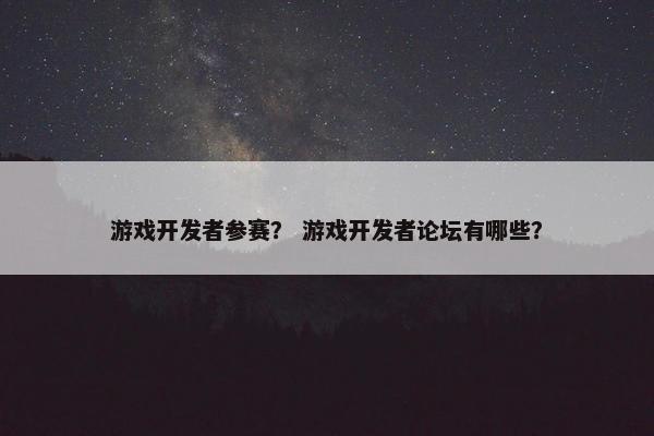 游戏开发者参赛？ 游戏开发者论坛有哪些？