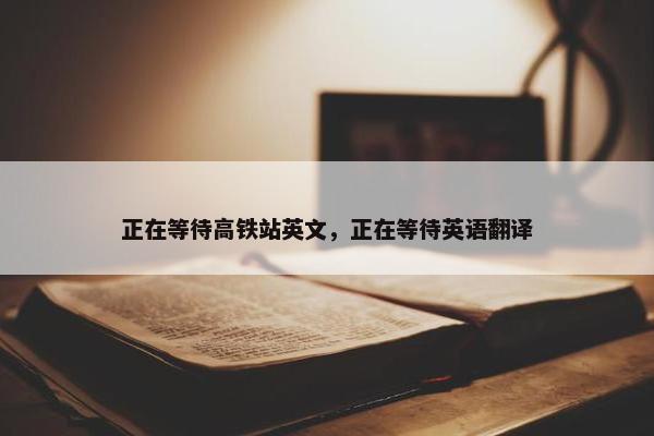 正在等待高铁站英文，正在等待英语翻译