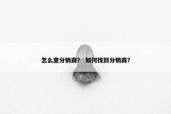 怎么查分销商？ 如何找到分销商？