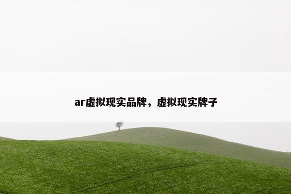 ar虚拟现实品牌，虚拟现实牌子