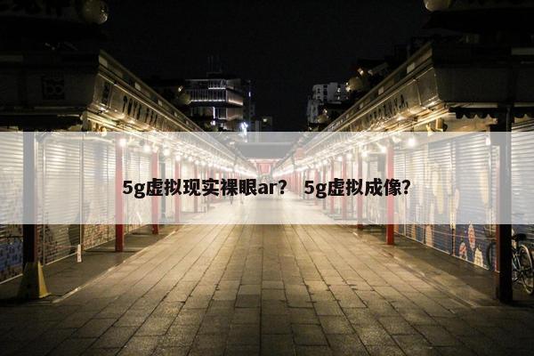 5g虚拟现实裸眼ar？ 5g虚拟成像？