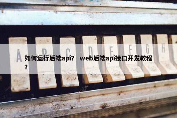 如何运行后端api？ web后端api接口开发教程？