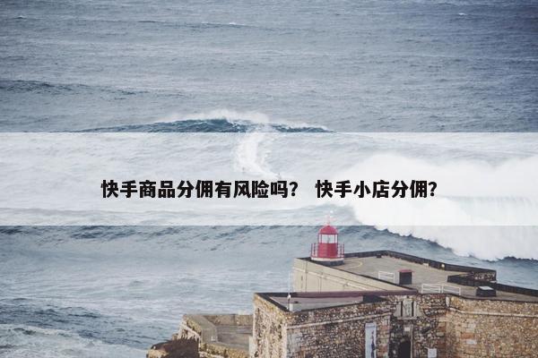 快手商品分佣有风险吗？ 快手小店分佣？