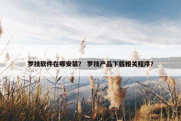 罗技软件在哪安装？ 罗技产品下载相关程序？
