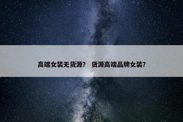 高端女装无货源？ 货源高端品牌女装？