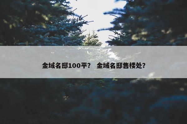 金域名邸100平？ 金域名邸售楼处？
