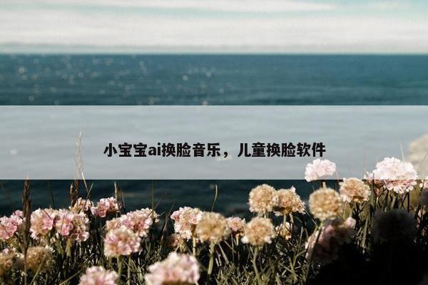 小宝宝ai换脸音乐，儿童换脸软件