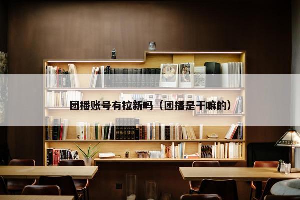 团播账号有拉新吗（团播是干嘛的）