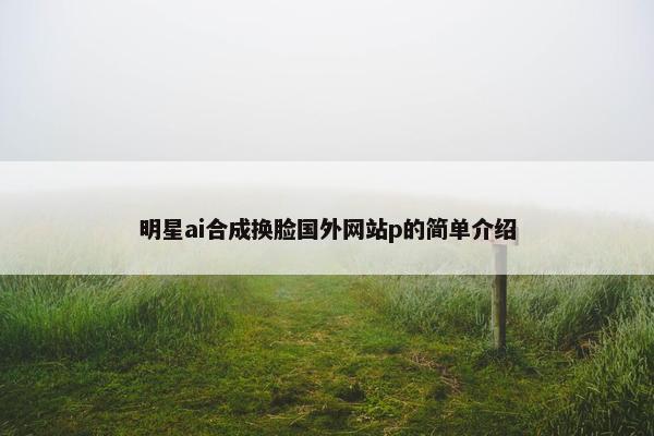 明星ai合成换脸国外网站p的简单介绍