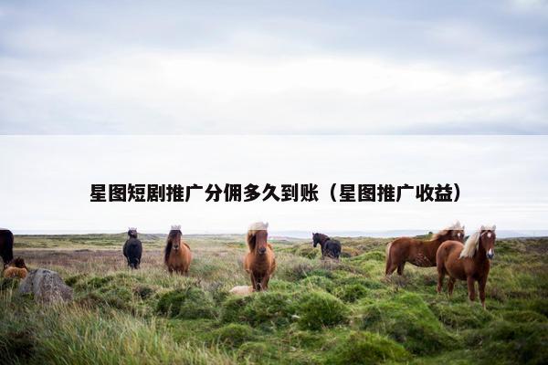 星图短剧推广分佣多久到账（星图推广收益）