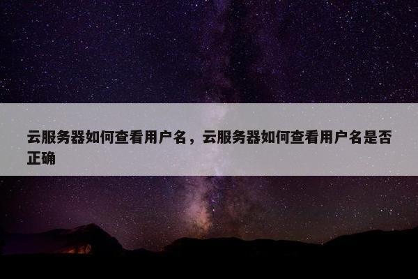云服务器如何查看用户名，云服务器如何查看用户名是否正确