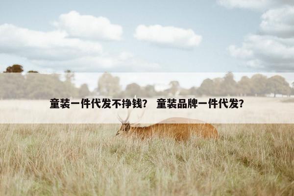 童装一件代发不挣钱？ 童装品牌一件代发？