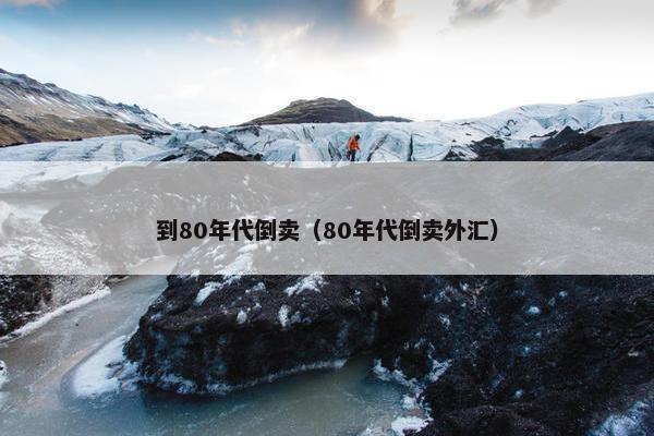 到80年代倒卖（80年代倒卖外汇）