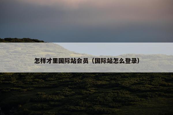 怎样才里国际站会员（国际站怎么登录）