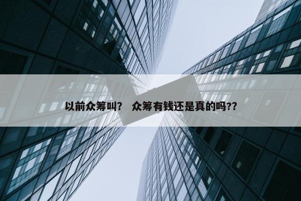 以前众筹叫？ 众筹有钱还是真的吗?？