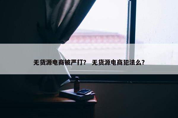 无货源电商被严打？ 无货源电商犯法么？