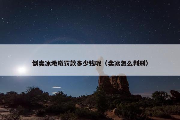 倒卖冰墩墩罚款多少钱呢（卖冰怎么判刑）