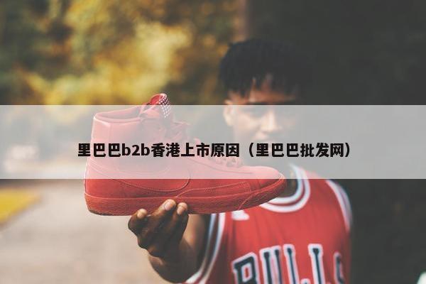 里巴巴b2b香港上市原因（里巴巴批发网）